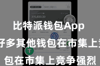 比特派钱包App 但也有好多其他钱包在市集上竞争强烈