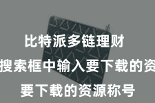 比特派多链理财  然后在搜索框中输入要下载的资源称号