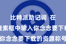 比特派助记词  在首页的搜索框中输入你念念要下载的资源称号