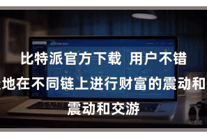比特派官方下载  用户不错便捷地在不同链上进行财富的震动和交游