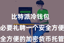 比特派冷钱包  因此有必要礼聘一个安全方便的加密货币托管平台